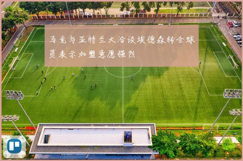 马竞与亚特兰大洽谈埃德森转会球员表示加盟意愿强烈