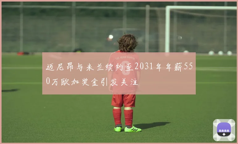 迈尼昂与米兰续约至2031年年薪550万欧加奖金引发关注