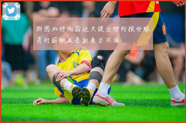 斯图加特向翁达夫提出续约报价球员对薪酬及条款表示不满