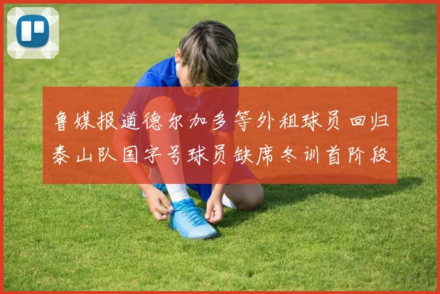 鲁媒报道德尔加多等外租球员回归泰山队国字号球员缺席冬训首阶段
