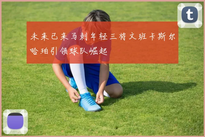 未来已来马刺年轻三将文班卡斯尔哈珀引领球队崛起