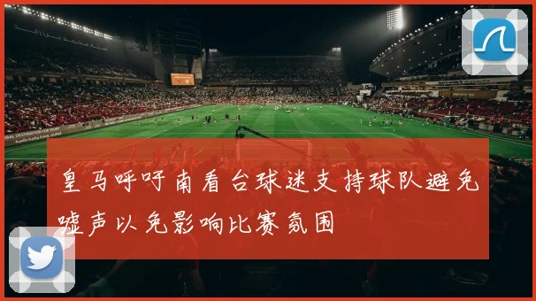 皇马呼吁南看台球迷支持球队避免嘘声以免影响比赛氛围
