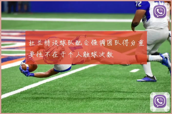 杜兰特谈球队配合强调团队得分重要性不在于个人触球次数