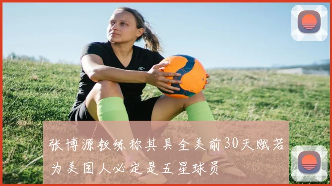 张博源教练称其具全美前30天赋若为美国人必定是五星球员