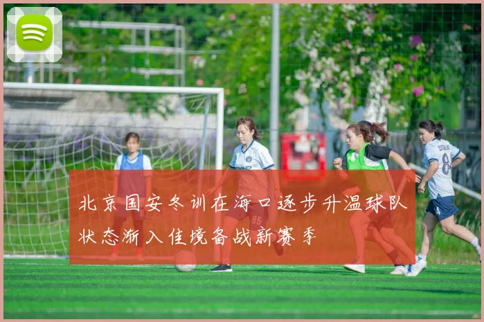 北京国安冬训在海口逐步升温球队状态渐入佳境备战新赛季