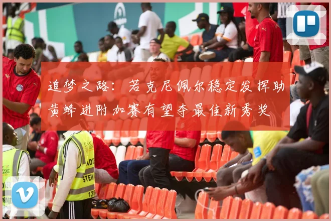 追梦之路：若克尼佩尔稳定发挥助黄蜂进附加赛有望夺最佳新秀奖